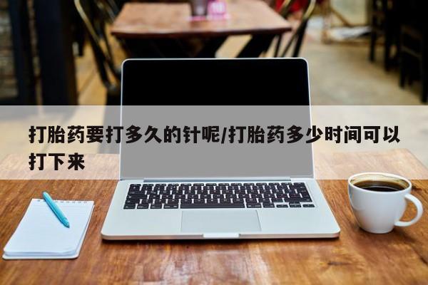 哪里可以买到打胎药打胎药要打多久的针呢/打胎药多少时间可以打下来