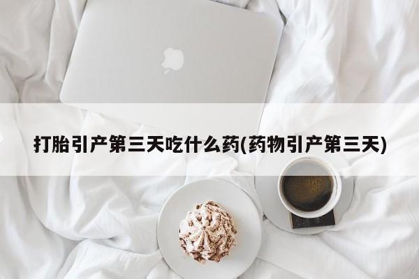 哪里可以买到打胎药打胎引产第三天吃什么药(药物引产第三天)