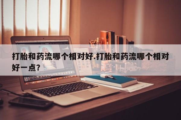 哪里可以买到打胎药打胎和药流哪个相对好.打胎和药流哪个相对好一点？