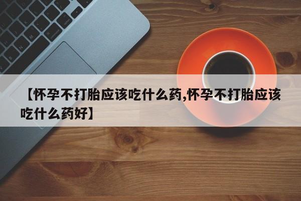 哪里可以买到打胎药【怀孕不打胎应该吃什么药,怀孕不打胎应该吃什么药好】