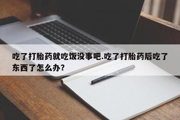 哪里可以买到打胎药吃了打胎药就吃饭没事吧.吃了打胎药后吃了东西了怎么办？