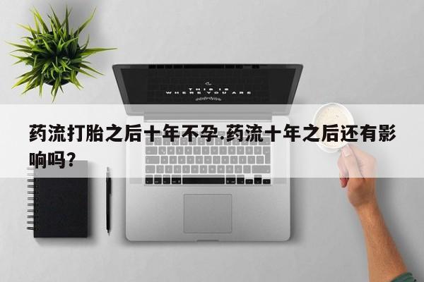 哪里可以买到打胎药药流打胎之后十年不孕.药流十年之后还有影响吗？