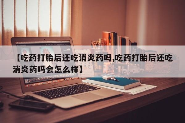哪里可以买到打胎药【吃药打胎后还吃消炎药吗,吃药打胎后还吃消炎药吗会怎么样】