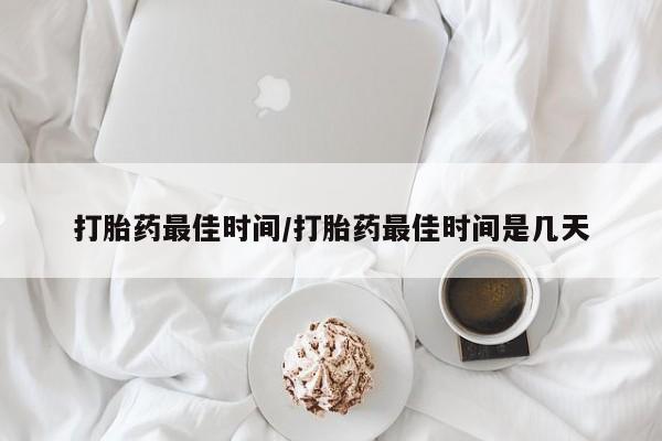 哪里可以买到打胎药打胎药最佳时间/打胎药最佳时间是几天