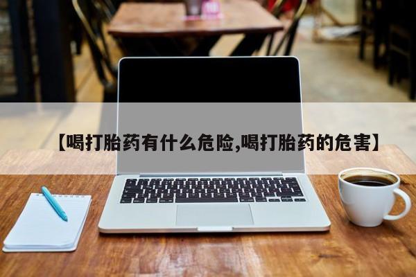 哪里可以买到打胎药【喝打胎药有什么危险,喝打胎药的危害】