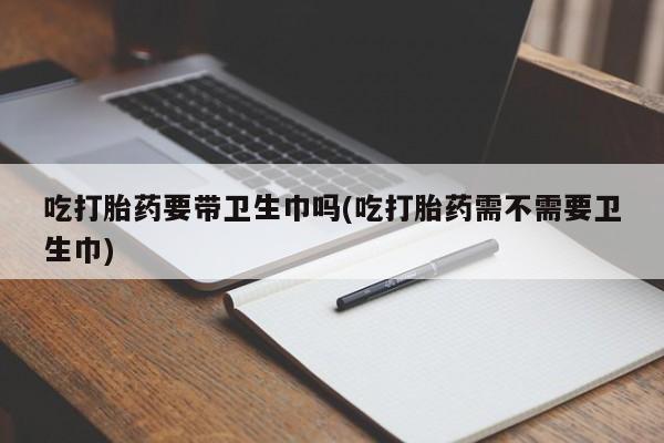 哪里可以买到打胎药吃打胎药要带卫生巾吗(吃打胎药需不需要卫生巾)
