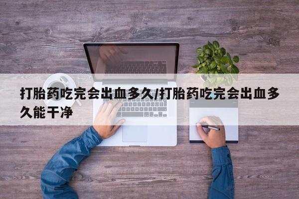 哪里可以买到打胎药打胎药吃完会出血多久/打胎药吃完会出血多久能干净