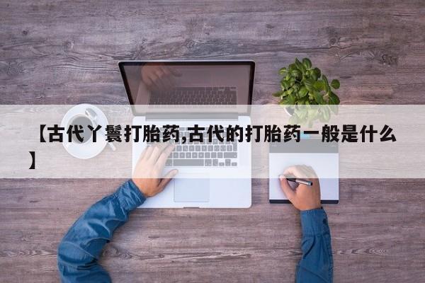 哪里可以买到打胎药【古代丫鬟打胎药,古代的打胎药一般是什么】