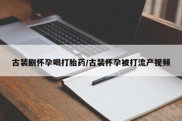 哪里可以买到打胎药古装剧怀孕喝打胎药/古装怀孕被打流产视频