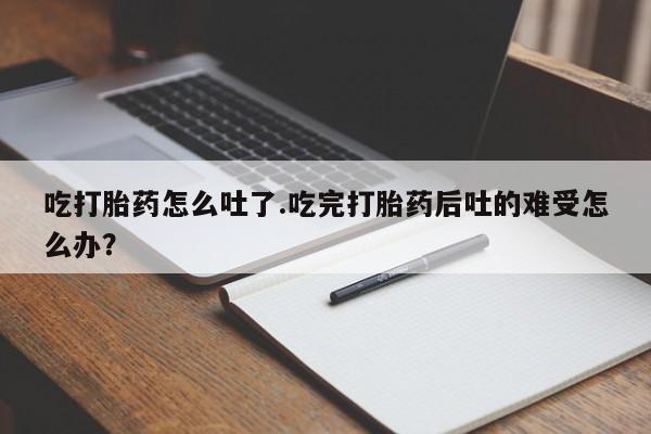 哪里可以买到打胎药吃打胎药怎么吐了.吃完打胎药后吐的难受怎么办？