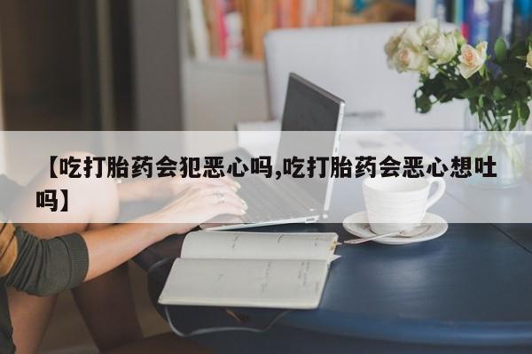 哪里可以买到打胎药【吃打胎药会犯恶心吗,吃打胎药会恶心想吐吗】
