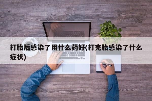 哪里可以买到打胎药打胎后感染了用什么药好(打完胎感染了什么症状)