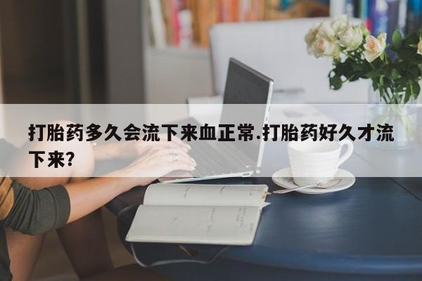 哪里可以买到打胎药打胎药多久会流下来血正常.打胎药好久才流下来？