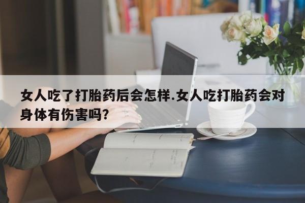 哪里可以买到打胎药女人吃了打胎药后会怎样.女人吃打胎药会对身体有伤害吗？