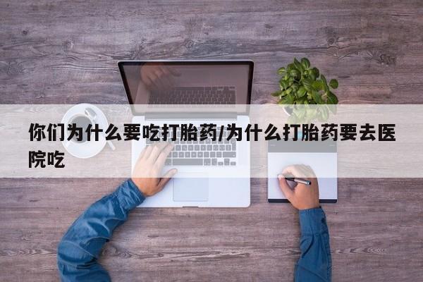 哪里可以买到打胎药你们为什么要吃打胎药/为什么打胎药要去医院吃