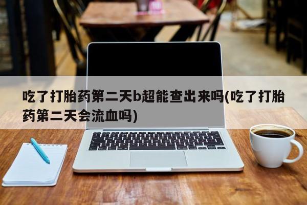 哪里可以买到打胎药吃了打胎药第二天b超能查出来吗(吃了打胎药第二天会流血吗)