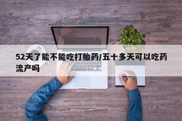 哪里可以买到打胎药52天了能不能吃打胎药/五十多天可以吃药流产吗