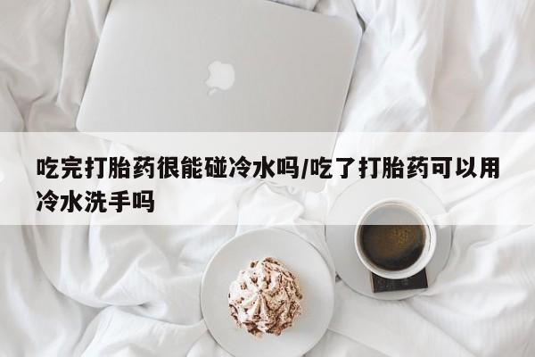 哪里可以买到打胎药吃完打胎药很能碰冷水吗/吃了打胎药可以用冷水洗手吗