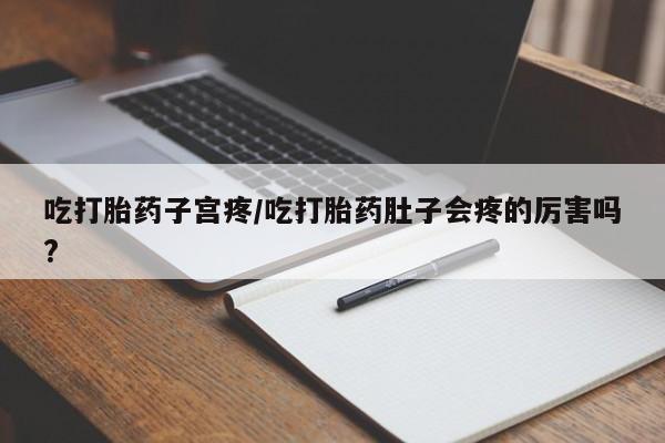 哪里可以买到打胎药吃打胎药子宫疼/吃打胎药肚子会疼的厉害吗?