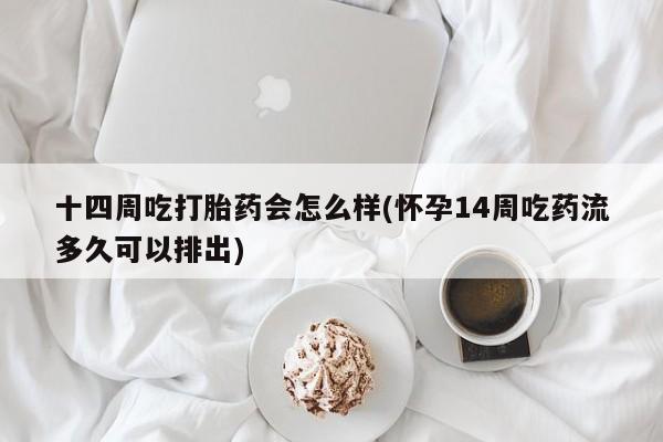 哪里可以买到打胎药十四周吃打胎药会怎么样(怀孕14周吃药流多久可以排出)