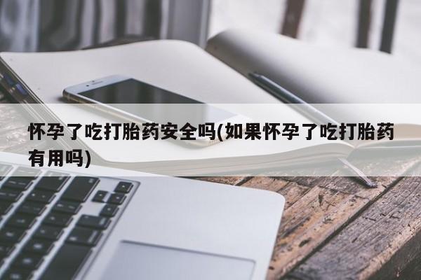 哪里可以买到打胎药怀孕了吃打胎药安全吗(如果怀孕了吃打胎药有用吗)