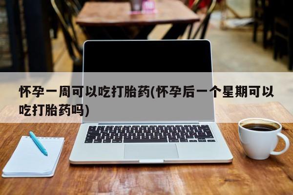 哪里可以买到打胎药怀孕一周可以吃打胎药(怀孕后一个星期可以吃打胎药吗)