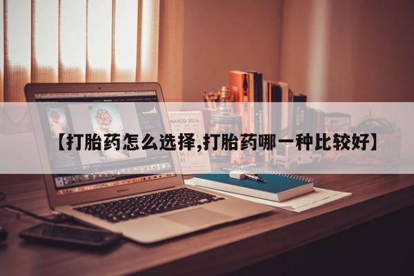 哪里可以买到打胎药【打胎药怎么选择,打胎药哪一种比较好】
