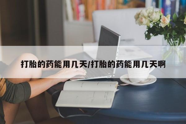 哪里可以买到打胎药打胎的药能用几天/打胎的药能用几天啊
