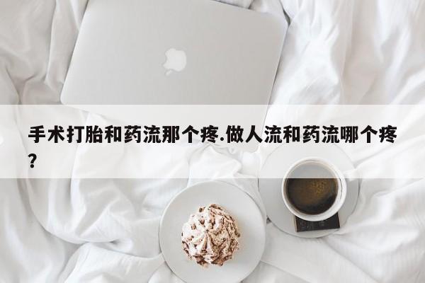 哪里可以买到打胎药手术打胎和药流那个疼.做人流和药流哪个疼？