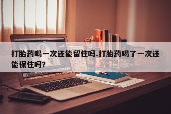哪里可以买到打胎药打胎药喝一次还能留住吗.打胎药喝了一次还能保住吗？