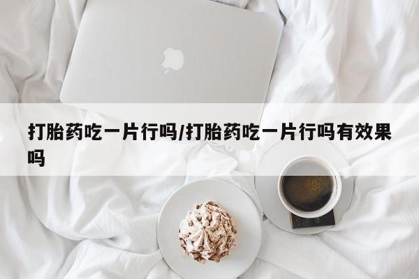 哪里可以买到打胎药打胎药吃一片行吗/打胎药吃一片行吗有效果吗