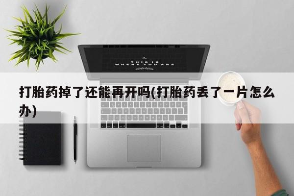 哪里可以买到打胎药打胎药掉了还能再开吗(打胎药丢了一片怎么办)