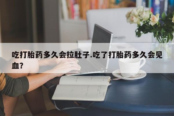 哪里可以买到打胎药吃打胎药多久会拉肚子.吃了打胎药多久会见血？