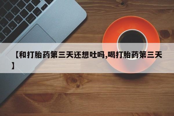 哪里可以买到打胎药【和打胎药第三天还想吐吗,喝打胎药第三天】