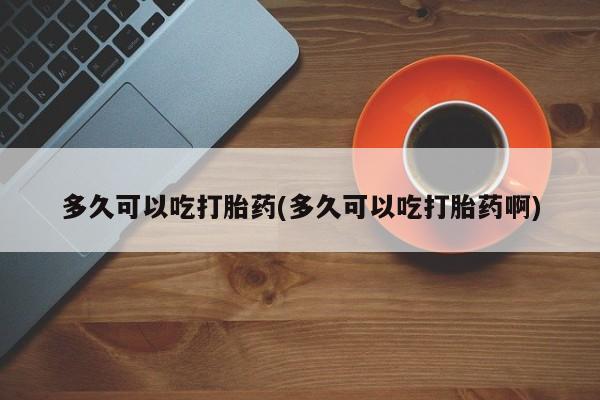 哪里可以买到打胎药多久可以吃打胎药(多久可以吃打胎药啊)