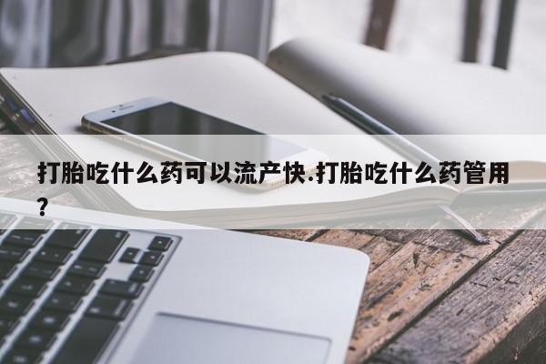 哪里可以买到打胎药打胎吃什么药可以流产快.打胎吃什么药管用？