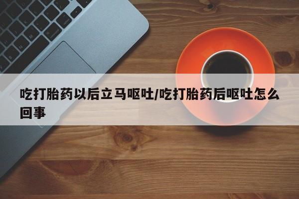 哪里可以买到打胎药吃打胎药以后立马呕吐/吃打胎药后呕吐怎么回事