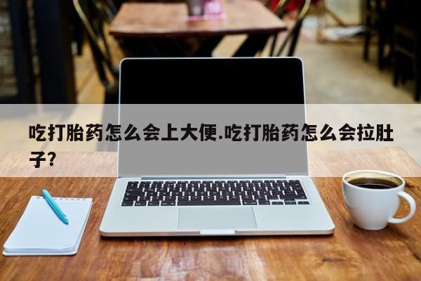 哪里可以买到打胎药吃打胎药怎么会上大便.吃打胎药怎么会拉肚子？