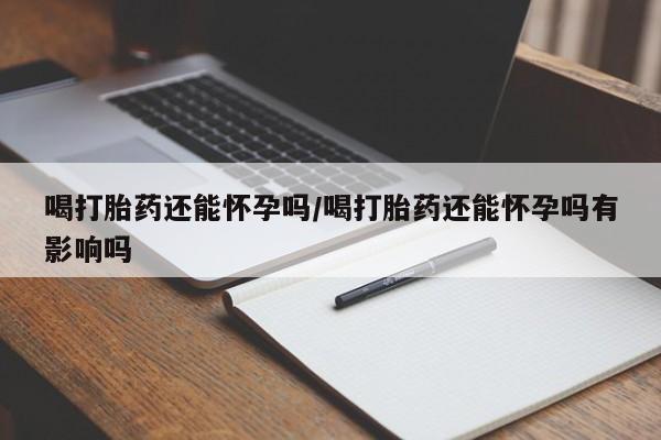 哪里可以买到打胎药喝打胎药还能怀孕吗/喝打胎药还能怀孕吗有影响吗