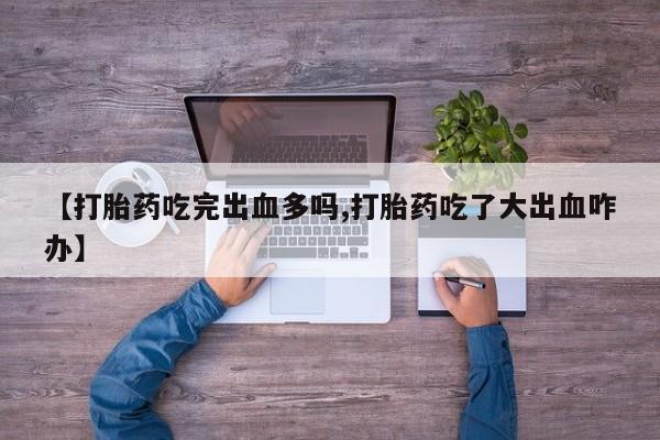 哪里可以买到打胎药【打胎药吃完出血多吗,打胎药吃了大出血咋办】