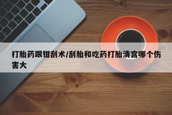 哪里可以买到打胎药打胎药跟钳刮术/刮胎和吃药打胎清宫哪个伤害大