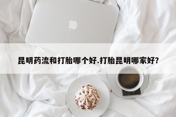 哪里可以买到打胎药昆明药流和打胎哪个好.打胎昆明哪家好？