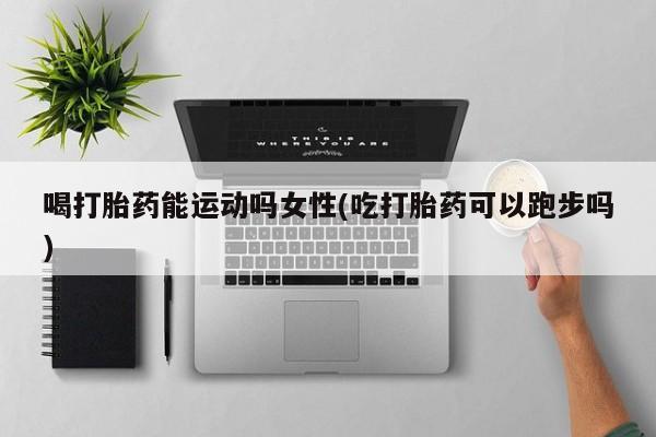 哪里可以买到打胎药喝打胎药能运动吗女性(吃打胎药可以跑步吗)