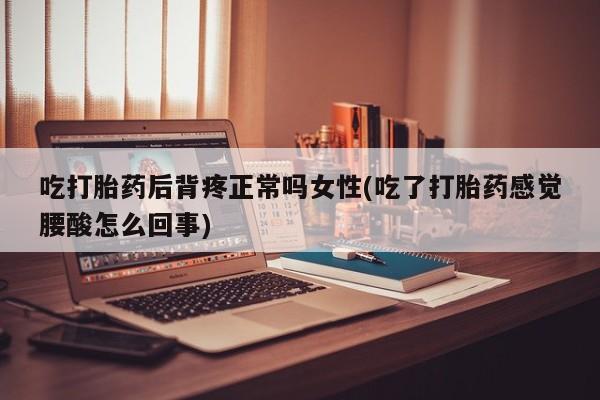 哪里可以买到打胎药吃打胎药后背疼正常吗女性(吃了打胎药感觉腰酸怎么回事)
