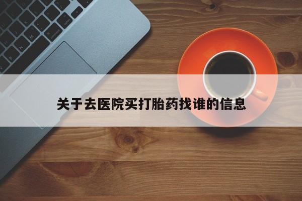 哪里可以买到打胎药关于去医院买打胎药找谁的信息
