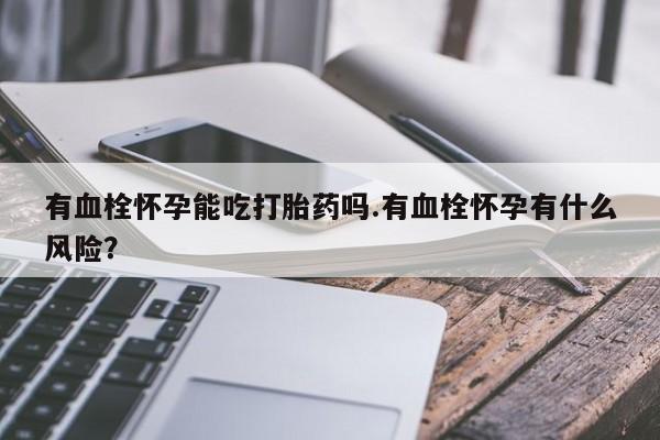哪里可以买到打胎药有血栓怀孕能吃打胎药吗.有血栓怀孕有什么风险？