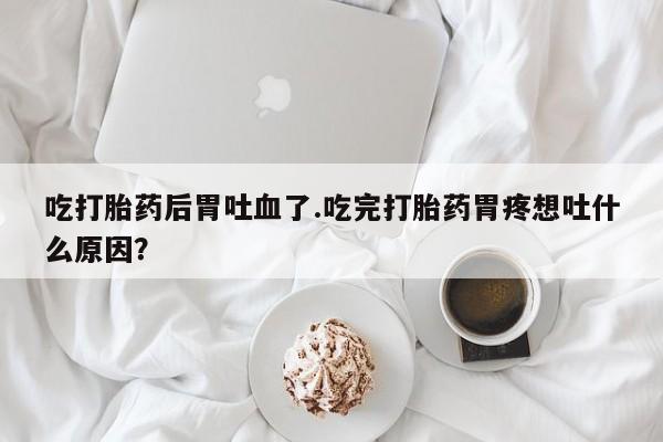 哪里可以买到打胎药吃打胎药后胃吐血了.吃完打胎药胃疼想吐什么原因？