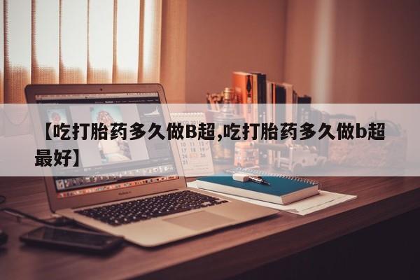 哪里可以买到打胎药【吃打胎药多久做B超,吃打胎药多久做b超最好】