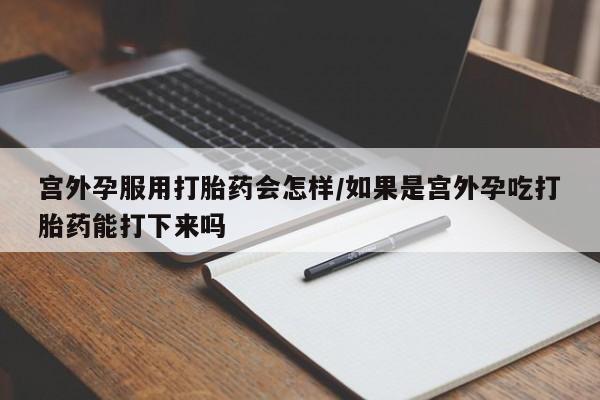 哪里可以买到打胎药宫外孕服用打胎药会怎样/如果是宫外孕吃打胎药能打下来吗