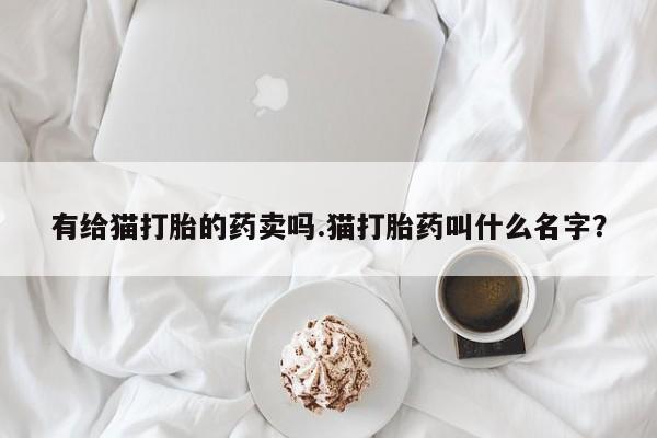 哪里可以买到打胎药有给猫打胎的药卖吗.猫打胎药叫什么名字？